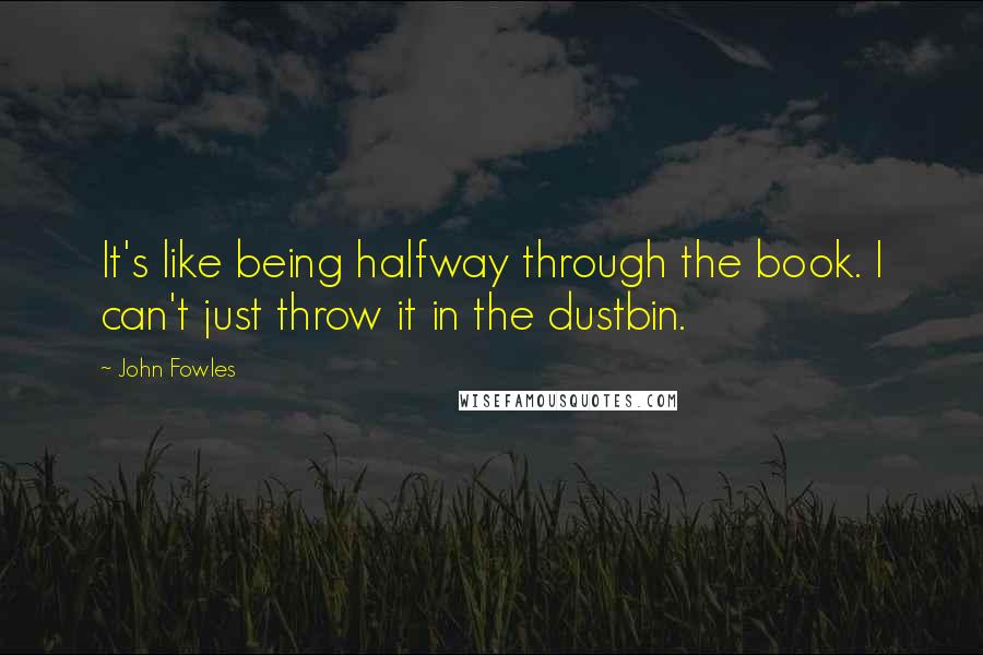 John Fowles Quotes: It's like being halfway through the book. I can't just throw it in the dustbin.