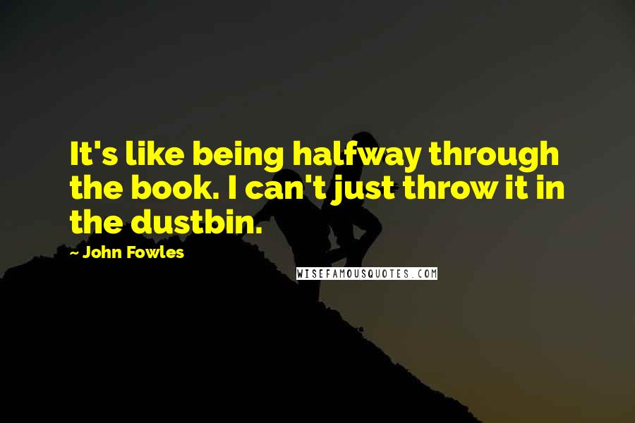 John Fowles Quotes: It's like being halfway through the book. I can't just throw it in the dustbin.