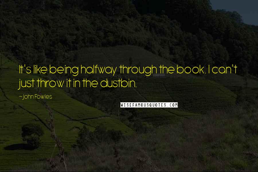 John Fowles Quotes: It's like being halfway through the book. I can't just throw it in the dustbin.