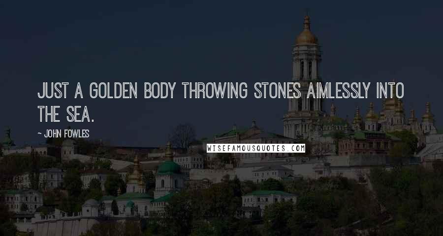 John Fowles Quotes: Just a golden body throwing stones aimlessly into the sea.