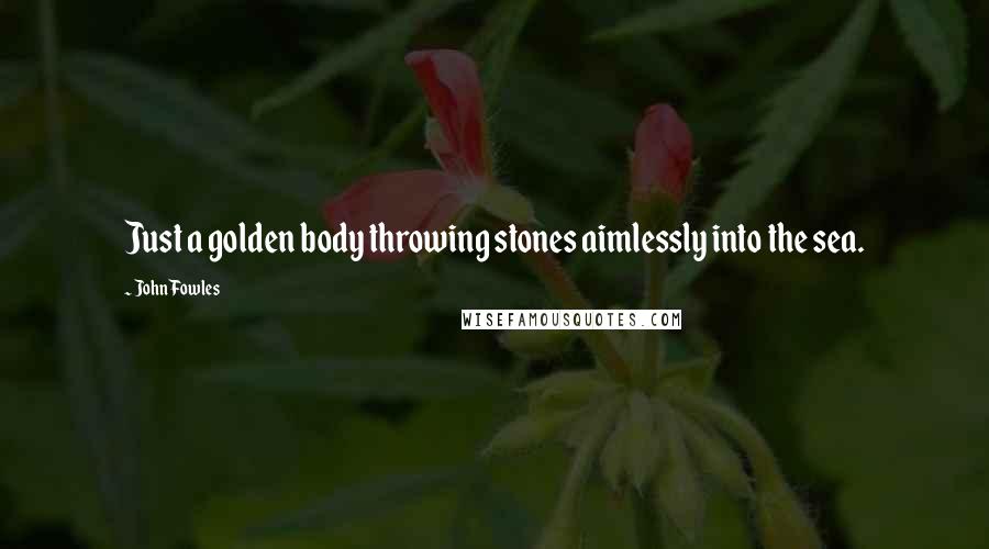 John Fowles Quotes: Just a golden body throwing stones aimlessly into the sea.