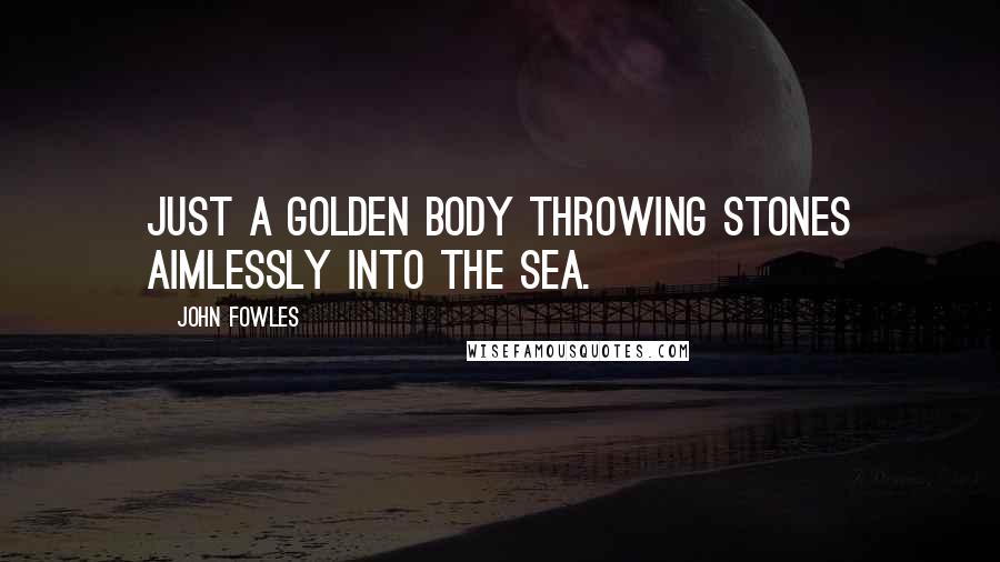 John Fowles Quotes: Just a golden body throwing stones aimlessly into the sea.