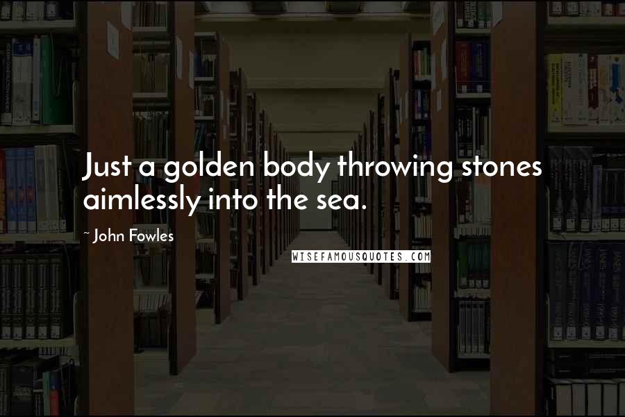 John Fowles Quotes: Just a golden body throwing stones aimlessly into the sea.