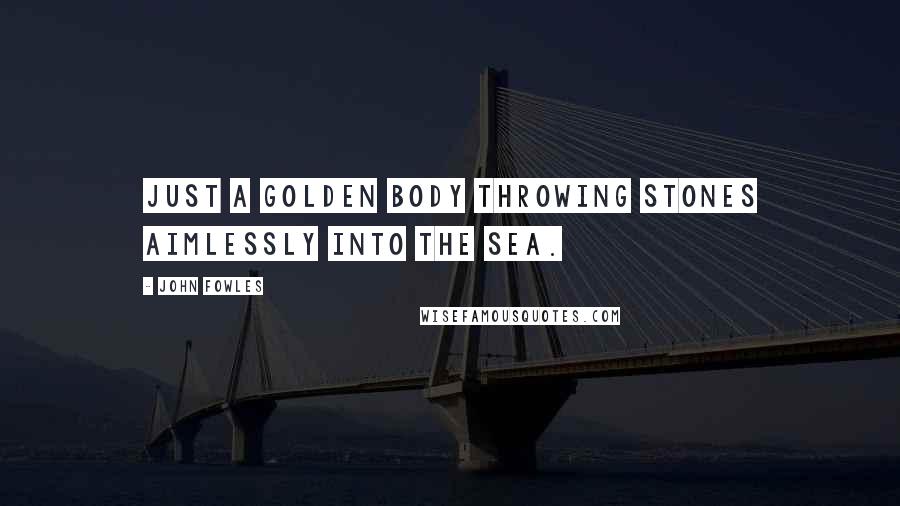John Fowles Quotes: Just a golden body throwing stones aimlessly into the sea.