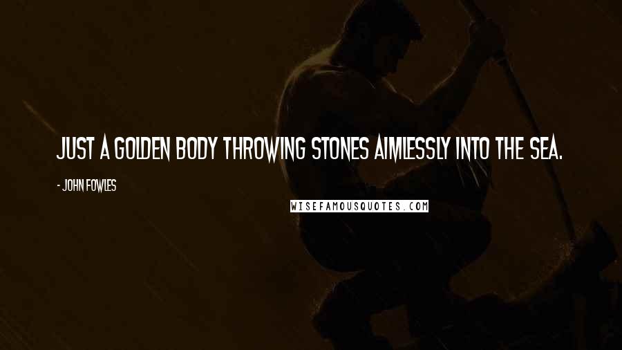 John Fowles Quotes: Just a golden body throwing stones aimlessly into the sea.