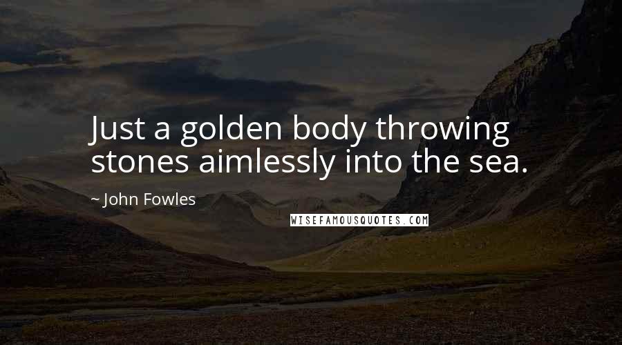 John Fowles Quotes: Just a golden body throwing stones aimlessly into the sea.