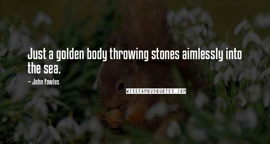 John Fowles Quotes: Just a golden body throwing stones aimlessly into the sea.