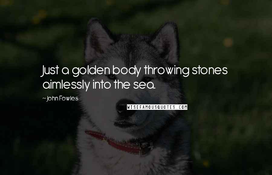John Fowles Quotes: Just a golden body throwing stones aimlessly into the sea.