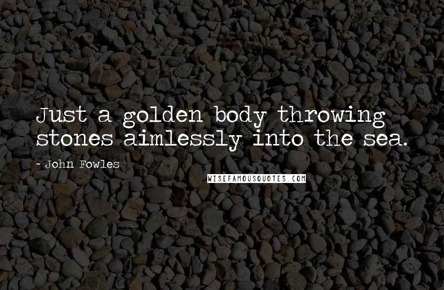 John Fowles Quotes: Just a golden body throwing stones aimlessly into the sea.