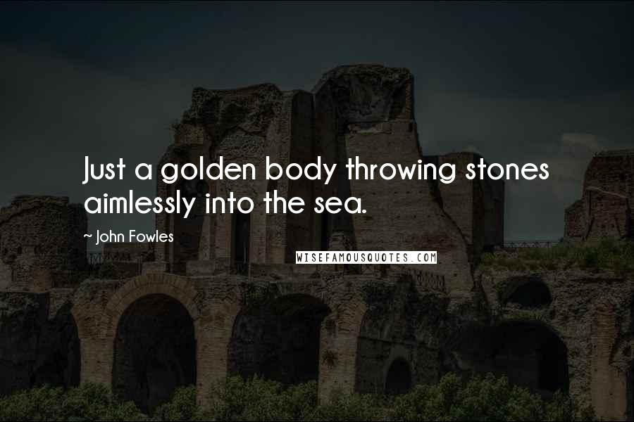John Fowles Quotes: Just a golden body throwing stones aimlessly into the sea.