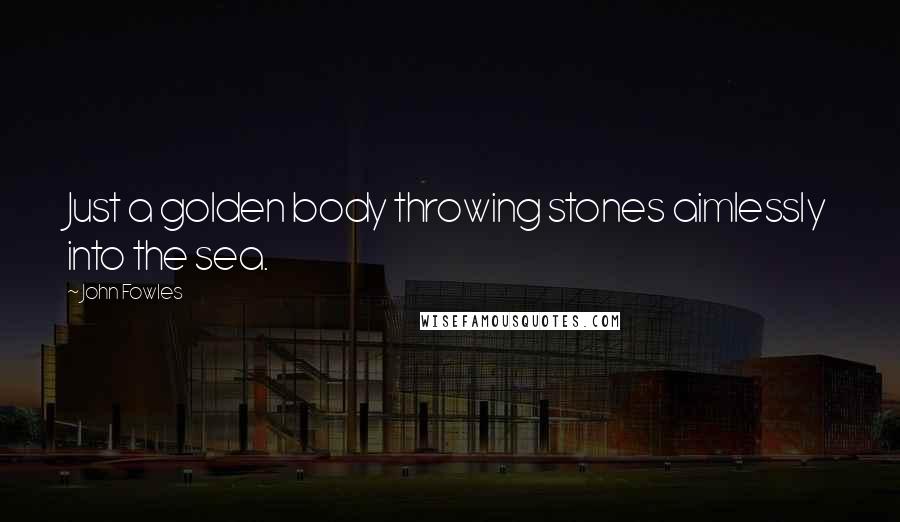 John Fowles Quotes: Just a golden body throwing stones aimlessly into the sea.