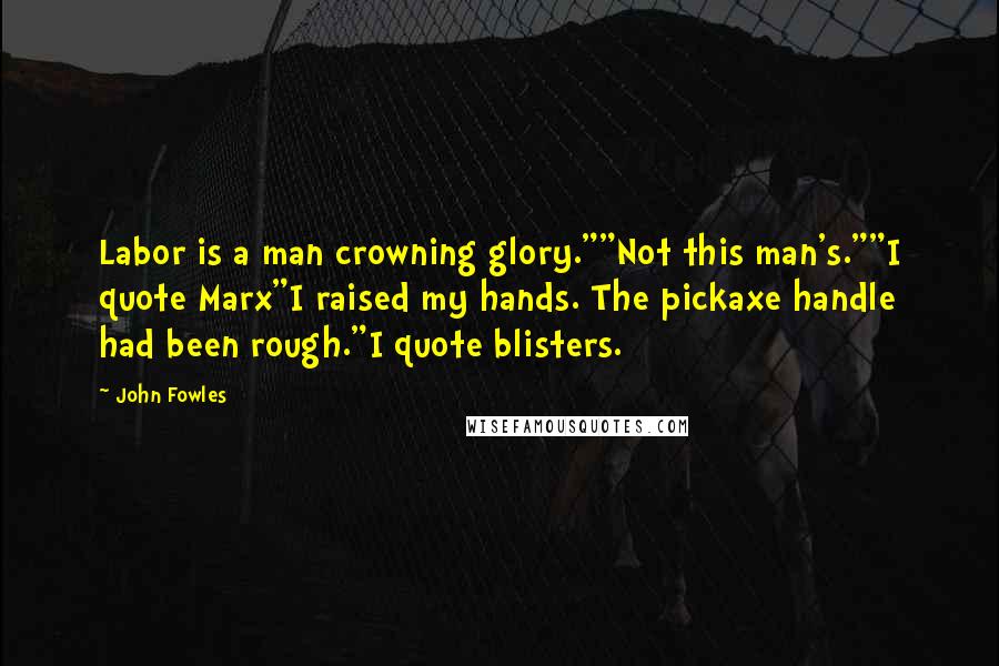 John Fowles Quotes: Labor is a man crowning glory.""Not this man's.""I quote Marx"I raised my hands. The pickaxe handle had been rough."I quote blisters.