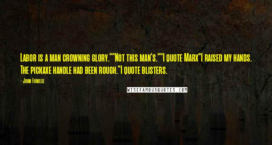 John Fowles Quotes: Labor is a man crowning glory.""Not this man's.""I quote Marx"I raised my hands. The pickaxe handle had been rough."I quote blisters.