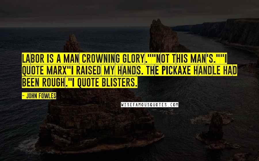 John Fowles Quotes: Labor is a man crowning glory.""Not this man's.""I quote Marx"I raised my hands. The pickaxe handle had been rough."I quote blisters.