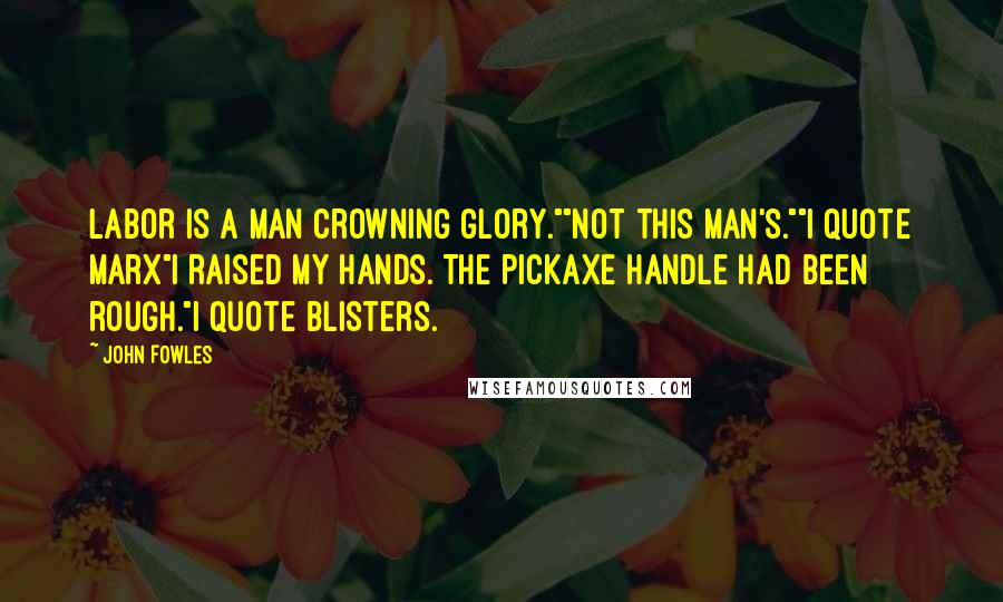 John Fowles Quotes: Labor is a man crowning glory.""Not this man's.""I quote Marx"I raised my hands. The pickaxe handle had been rough."I quote blisters.