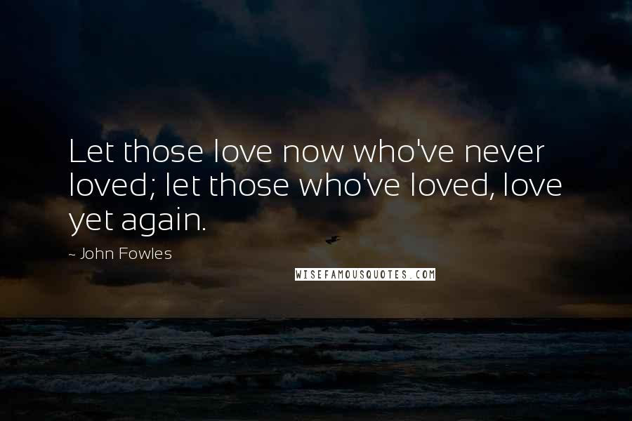 John Fowles Quotes: Let those love now who've never loved; let those who've loved, love yet again.