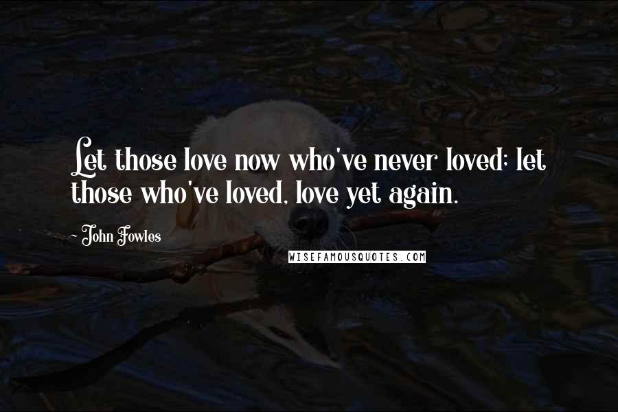 John Fowles Quotes: Let those love now who've never loved; let those who've loved, love yet again.