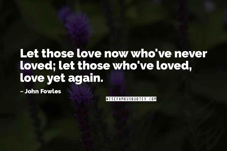 John Fowles Quotes: Let those love now who've never loved; let those who've loved, love yet again.