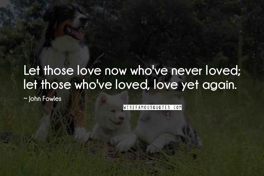 John Fowles Quotes: Let those love now who've never loved; let those who've loved, love yet again.