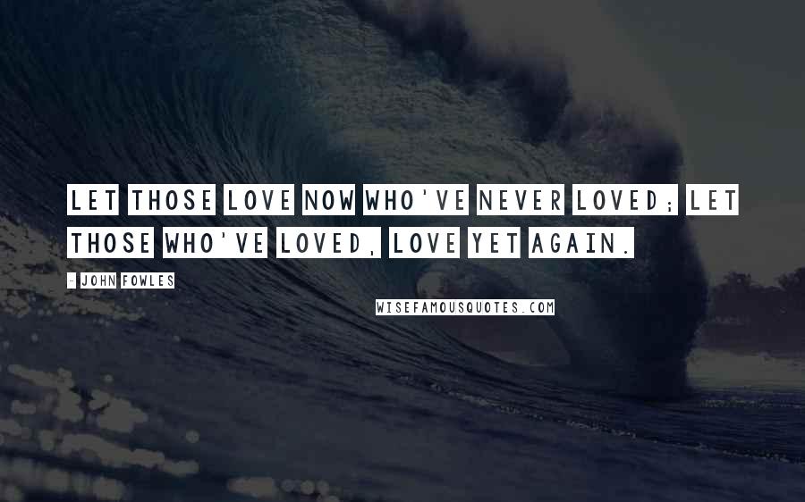 John Fowles Quotes: Let those love now who've never loved; let those who've loved, love yet again.