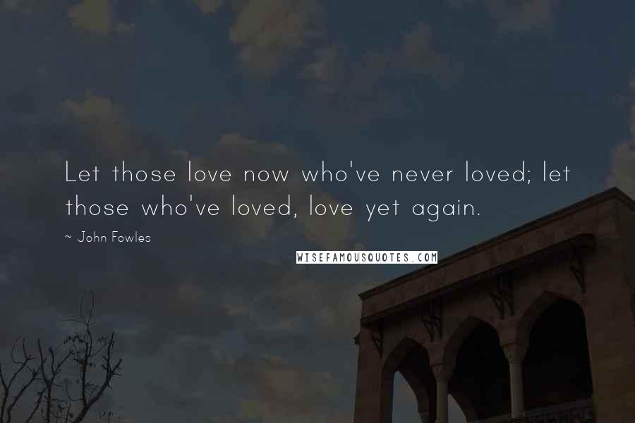 John Fowles Quotes: Let those love now who've never loved; let those who've loved, love yet again.