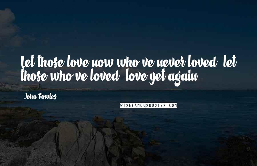 John Fowles Quotes: Let those love now who've never loved; let those who've loved, love yet again.