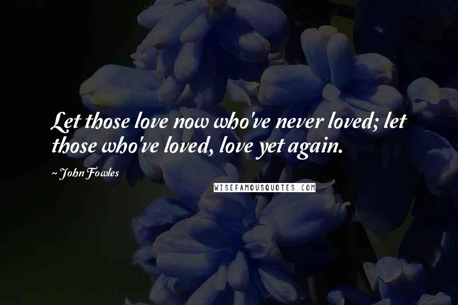 John Fowles Quotes: Let those love now who've never loved; let those who've loved, love yet again.