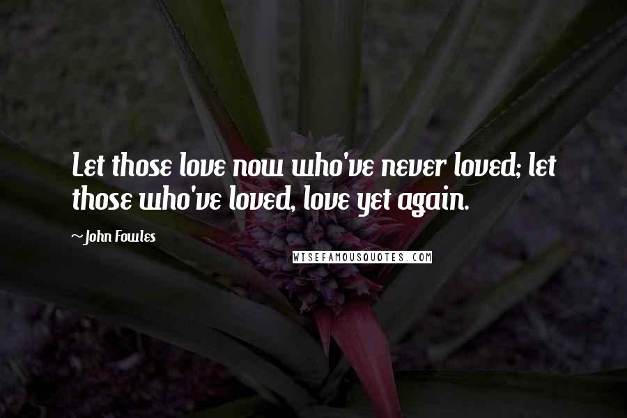 John Fowles Quotes: Let those love now who've never loved; let those who've loved, love yet again.