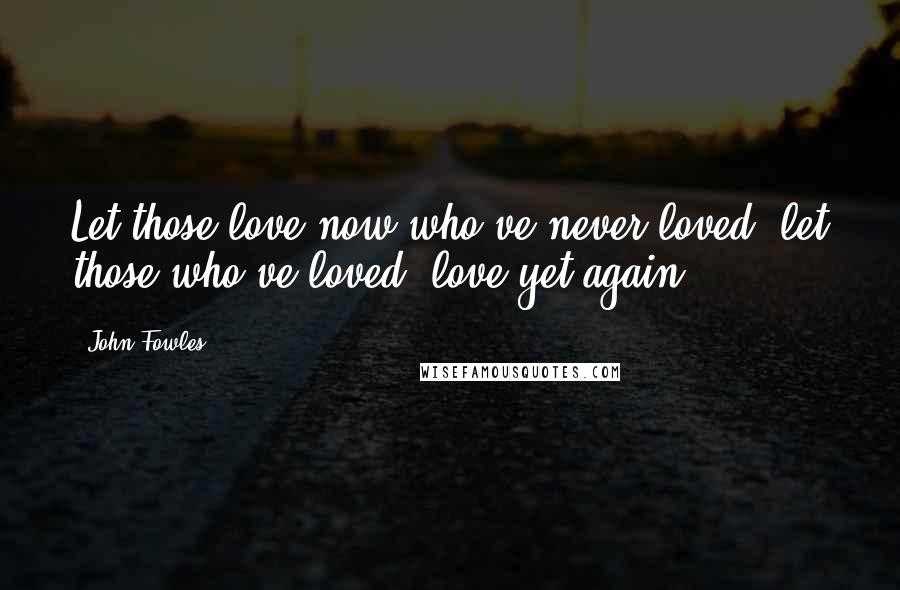 John Fowles Quotes: Let those love now who've never loved; let those who've loved, love yet again.