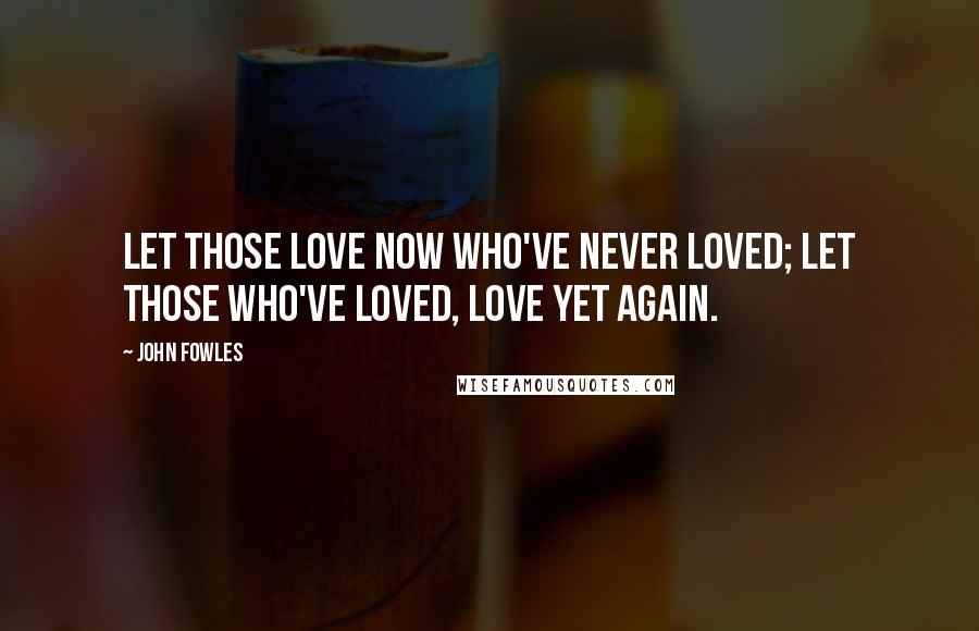 John Fowles Quotes: Let those love now who've never loved; let those who've loved, love yet again.