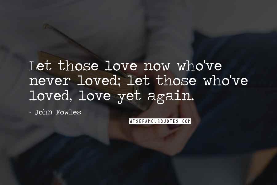 John Fowles Quotes: Let those love now who've never loved; let those who've loved, love yet again.