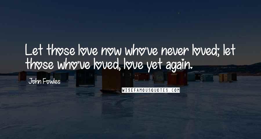 John Fowles Quotes: Let those love now who've never loved; let those who've loved, love yet again.