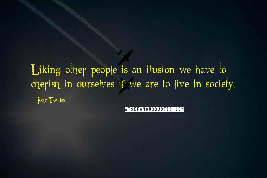 John Fowles Quotes: Liking other people is an illusion we have to cherish in ourselves if we are to live in society.