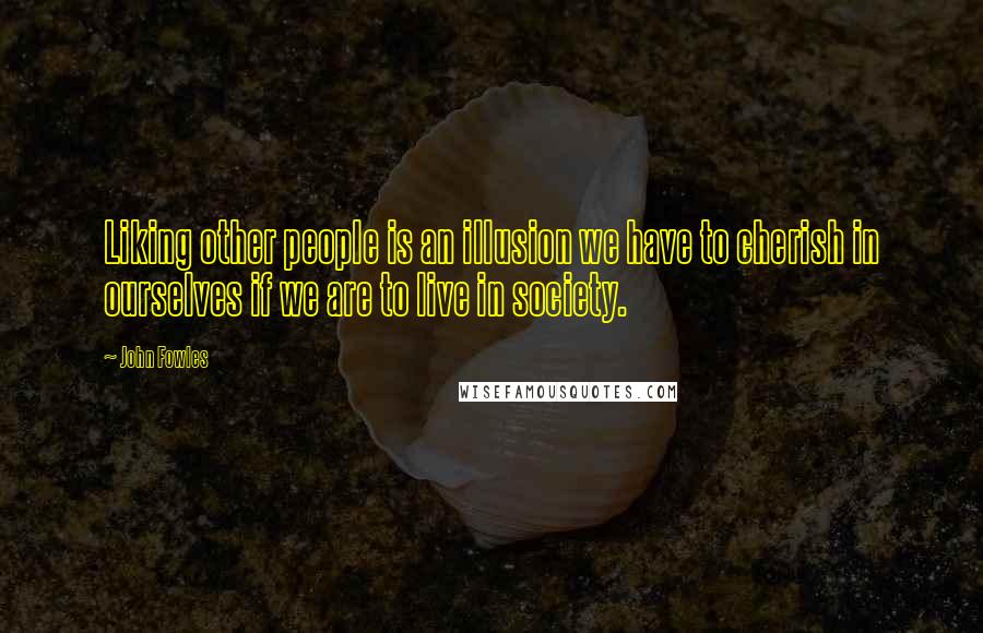John Fowles Quotes: Liking other people is an illusion we have to cherish in ourselves if we are to live in society.