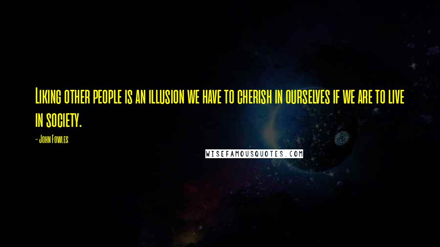 John Fowles Quotes: Liking other people is an illusion we have to cherish in ourselves if we are to live in society.