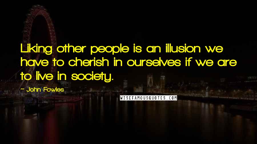 John Fowles Quotes: Liking other people is an illusion we have to cherish in ourselves if we are to live in society.