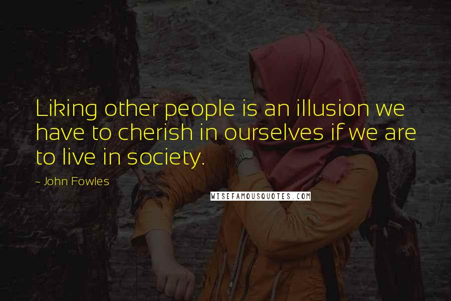 John Fowles Quotes: Liking other people is an illusion we have to cherish in ourselves if we are to live in society.