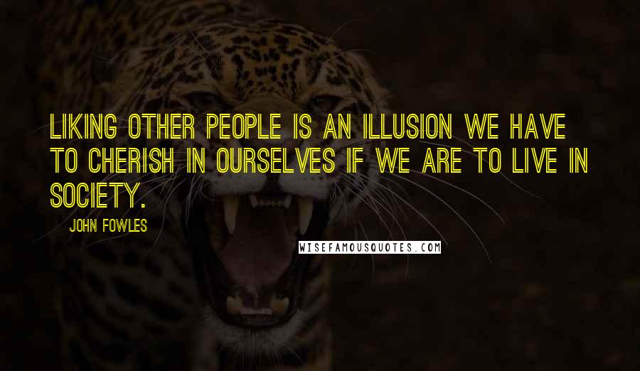 John Fowles Quotes: Liking other people is an illusion we have to cherish in ourselves if we are to live in society.