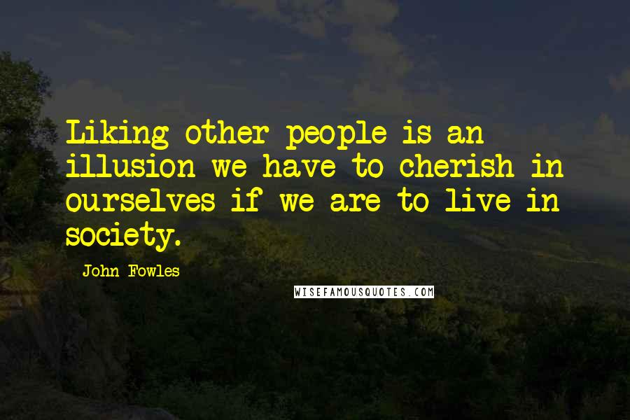 John Fowles Quotes: Liking other people is an illusion we have to cherish in ourselves if we are to live in society.