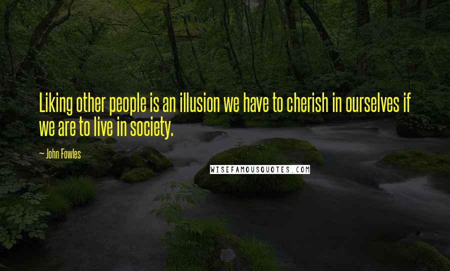 John Fowles Quotes: Liking other people is an illusion we have to cherish in ourselves if we are to live in society.
