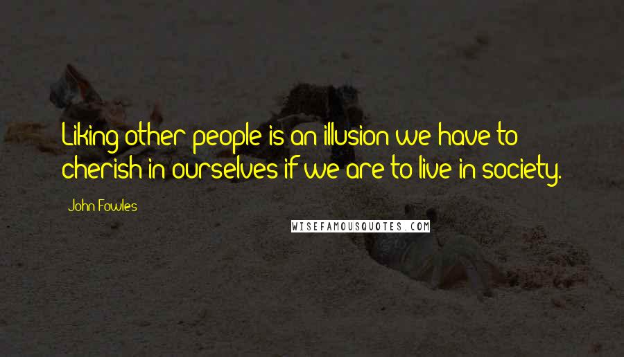 John Fowles Quotes: Liking other people is an illusion we have to cherish in ourselves if we are to live in society.