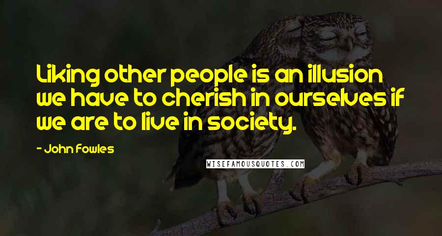 John Fowles Quotes: Liking other people is an illusion we have to cherish in ourselves if we are to live in society.