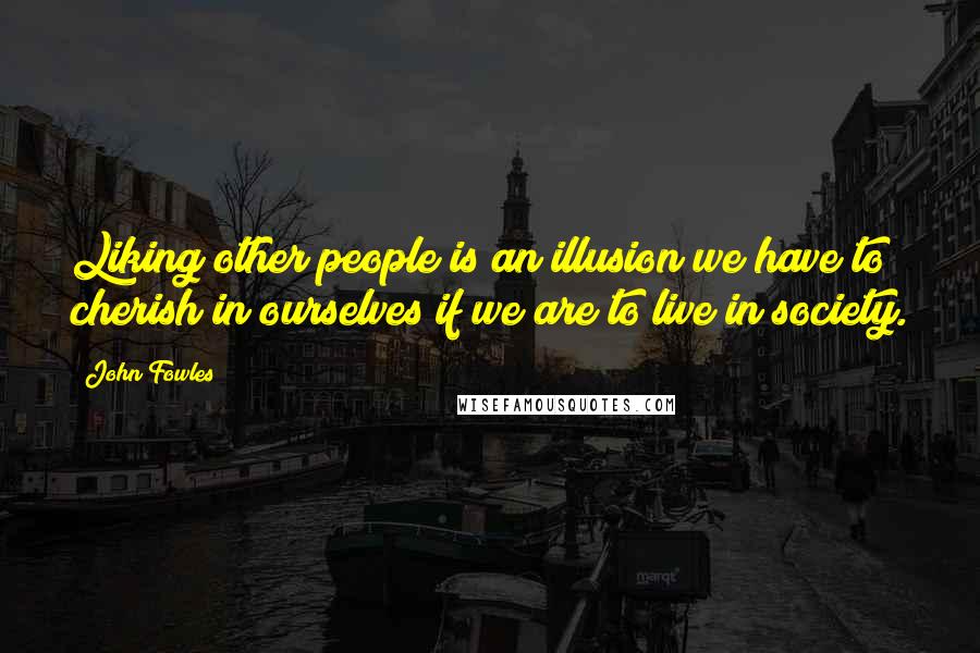 John Fowles Quotes: Liking other people is an illusion we have to cherish in ourselves if we are to live in society.