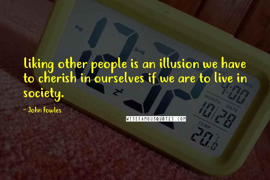John Fowles Quotes: Liking other people is an illusion we have to cherish in ourselves if we are to live in society.
