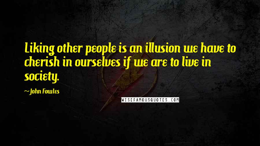 John Fowles Quotes: Liking other people is an illusion we have to cherish in ourselves if we are to live in society.
