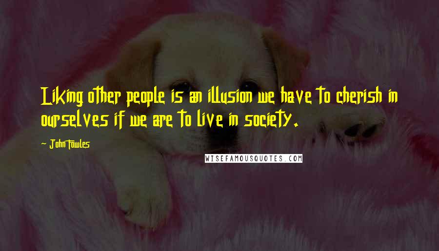 John Fowles Quotes: Liking other people is an illusion we have to cherish in ourselves if we are to live in society.