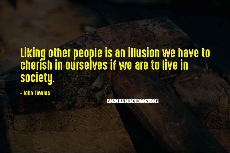 John Fowles Quotes: Liking other people is an illusion we have to cherish in ourselves if we are to live in society.