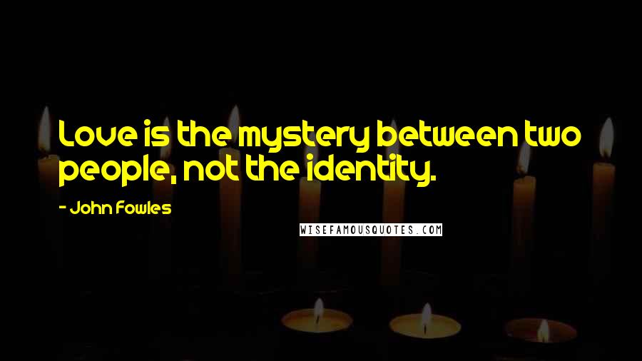 John Fowles Quotes: Love is the mystery between two people, not the identity.