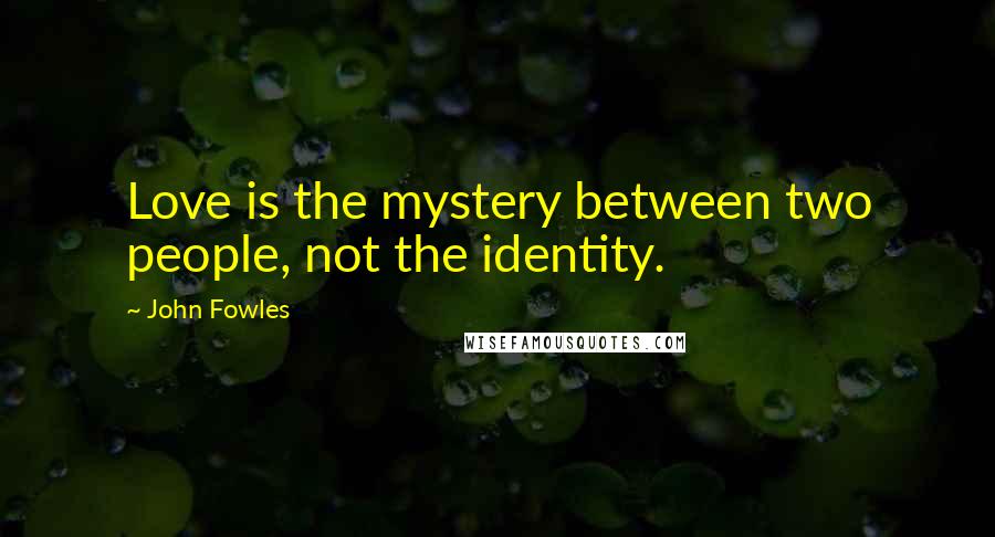 John Fowles Quotes: Love is the mystery between two people, not the identity.