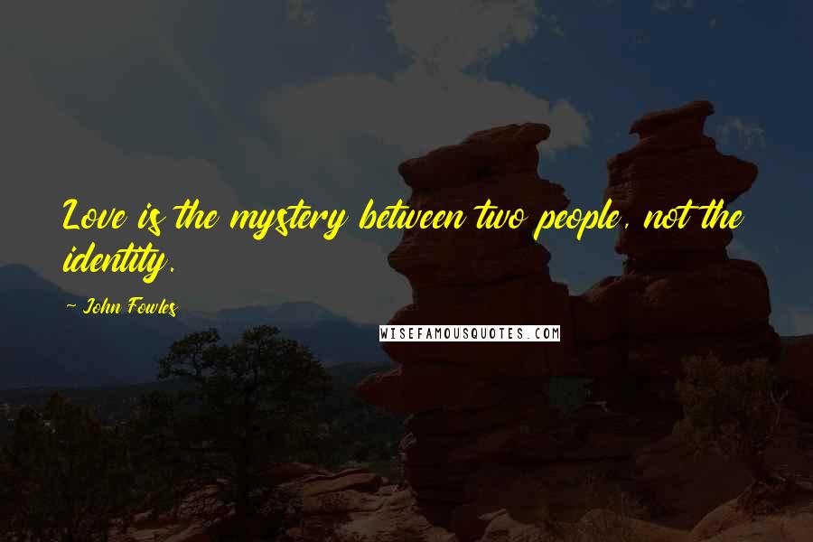 John Fowles Quotes: Love is the mystery between two people, not the identity.